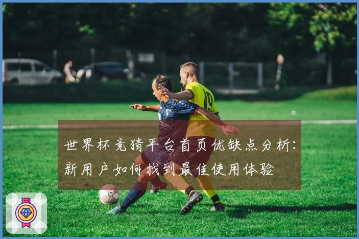 世界杯竞猜平台首页优缺点分析：新用户如何找到最佳使用体验