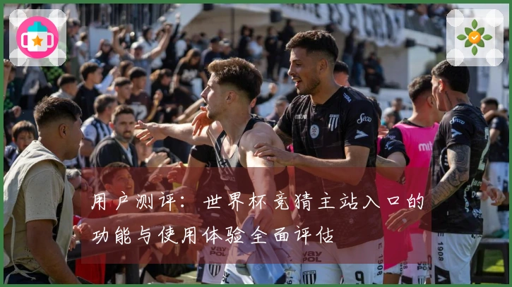 用户测评：世界杯竞猜主站入口的功能与使用体验全面评估