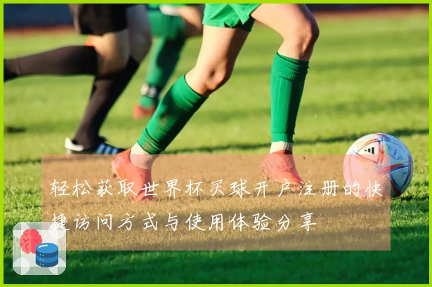 轻松获取世界杯买球开户注册的快捷访问方式与使用体验分享