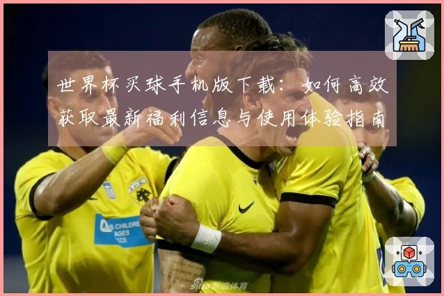 世界杯买球手机版下载：如何高效获取最新福利信息与使用体验指南