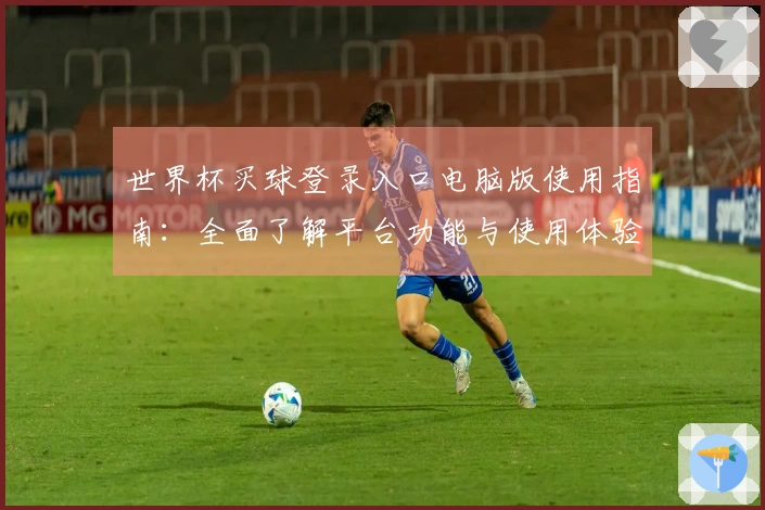 世界杯买球登录入口电脑版使用指南:全面了解平台功能与使用体验