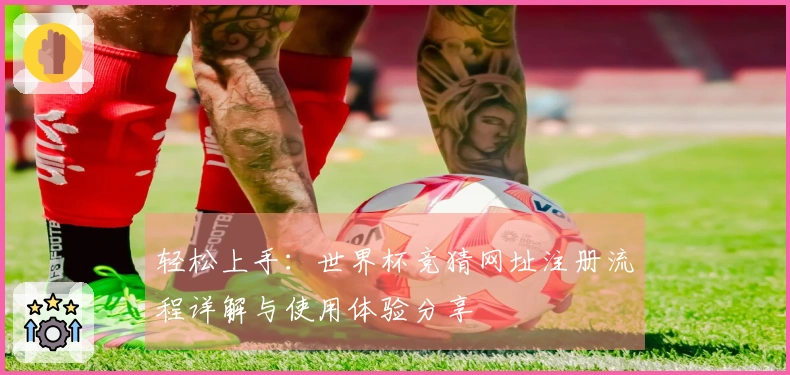 轻松上手：世界杯竞猜网址注册流程详解与使用体验分享