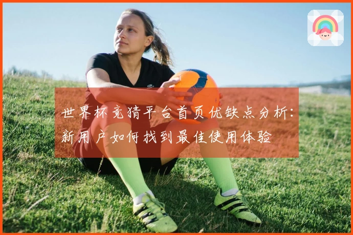 世界杯竞猜平台首页优缺点分析：新用户如何找到最佳使用体验