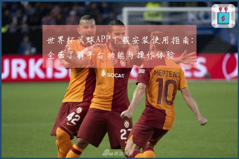 世界杯买球APP下载安装使用指南：全面了解平台功能与操作体验