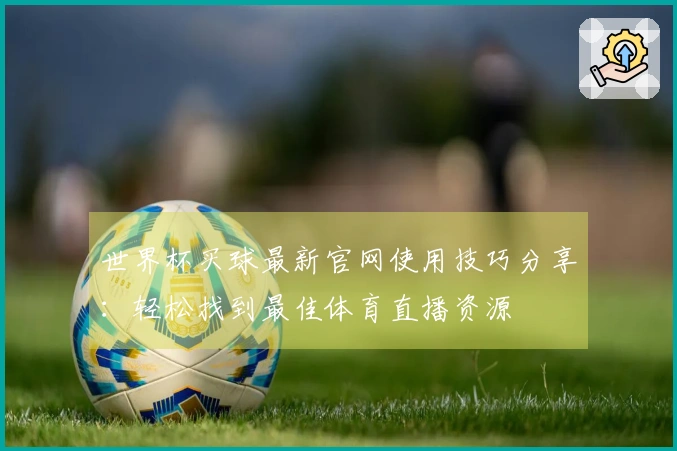 世界杯买球最新官网使用技巧分享：轻松找到最佳体育直播资源