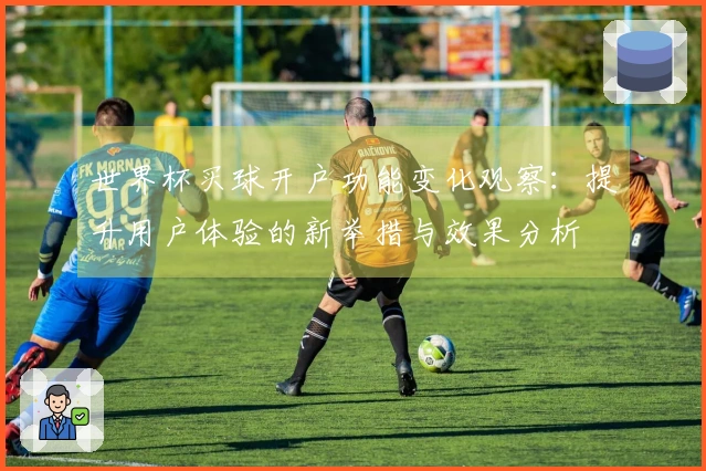世界杯买球开户功能变化观察：提升用户体验的新举措与效果分析