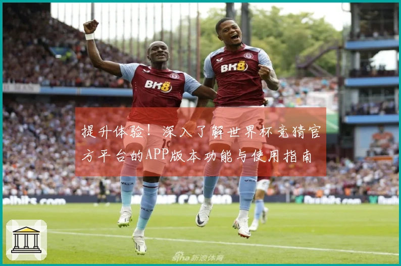提升体验!深入了解世界杯竞猜官方平台的APP版本功能与使用指南