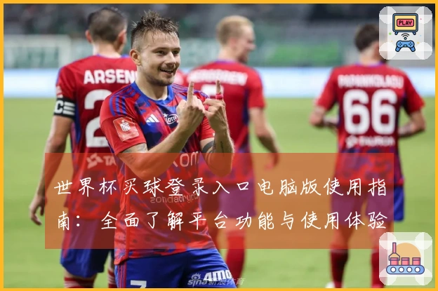 世界杯买球登录入口电脑版使用指南：全面了解平台功能与使用体验