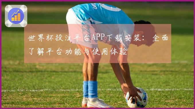 世界杯投注平台APP下载安装：全面了解平台功能与使用体验