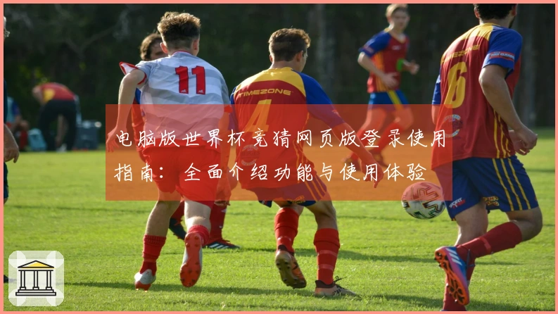 电脑版世界杯竞猜网页版登录使用指南：全面介绍功能与使用体验