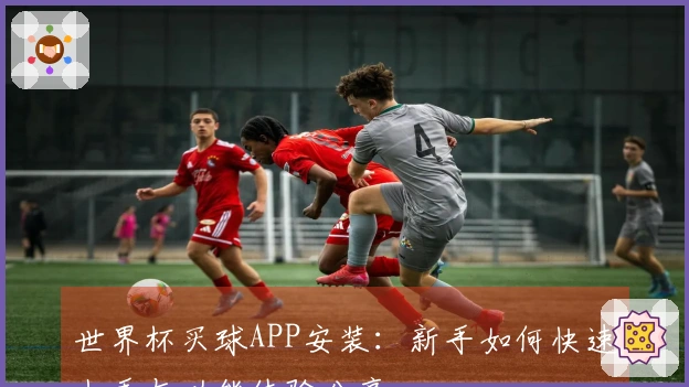 世界杯买球APP安装：新手如何快速上手与功能体验分享