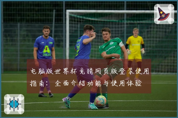 电脑版世界杯竞猜网页版登录使用指南：全面介绍功能与使用体验